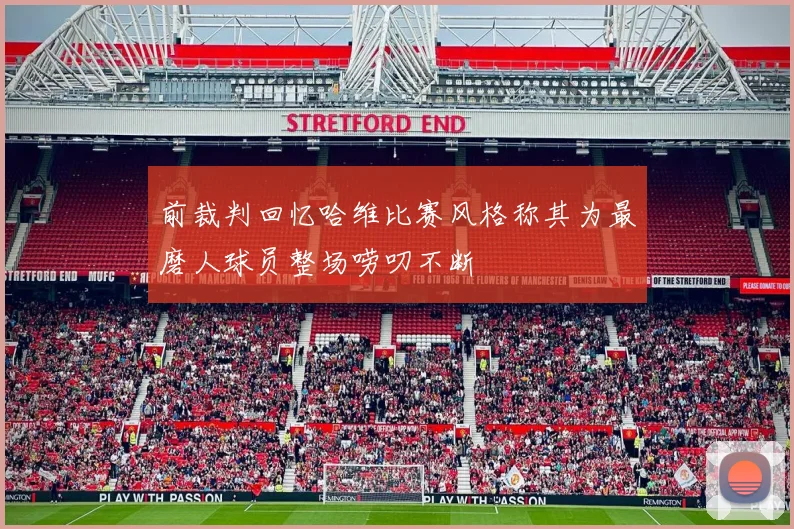 前裁判回忆哈维比赛风格称其为最磨人球员整场唠叨不断
