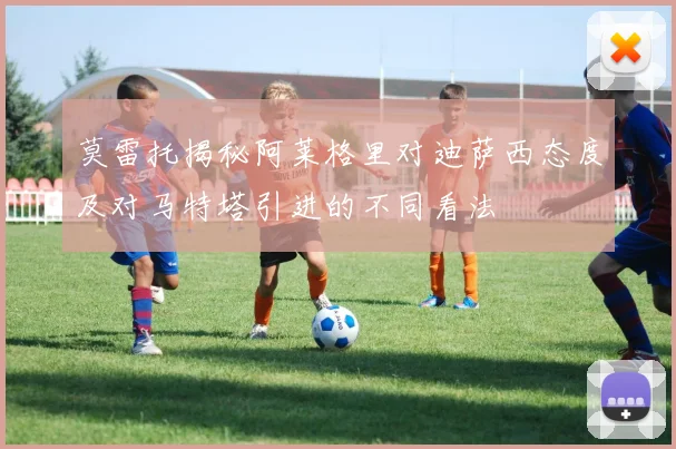 莫雷托揭秘阿莱格里对迪萨西态度及对马特塔引进的不同看法