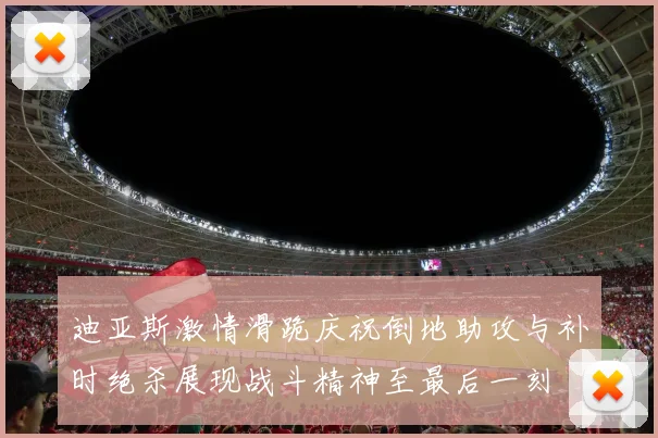 迪亚斯激情滑跪庆祝倒地助攻与补时绝杀展现战斗精神至最后一刻
