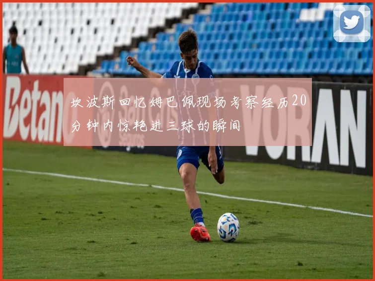 坎波斯回忆姆巴佩现场考察经历20分钟内惊艳进三球的瞬间