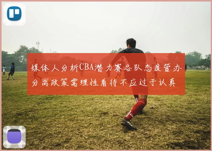 媒体人分析CBA潜力赛各队态度管办分离政策需理性看待不应过于认真