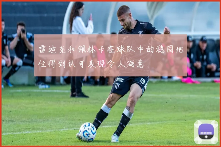 雷迪克和佩林卡在球队中的稳固地位得到认可表现令人满意