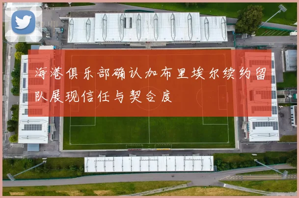 海港俱乐部确认加布里埃尔续约留队展现信任与契合度