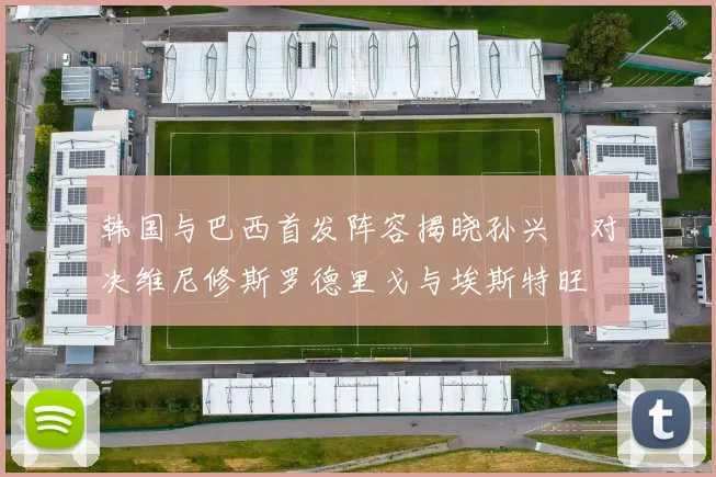 韩国与巴西首发阵容揭晓孙兴慜对决维尼修斯罗德里戈与埃斯特旺