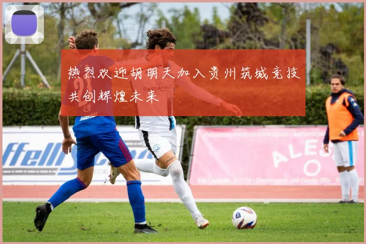 热烈欢迎胡明天加入贵州筑城竞技共创辉煌未来