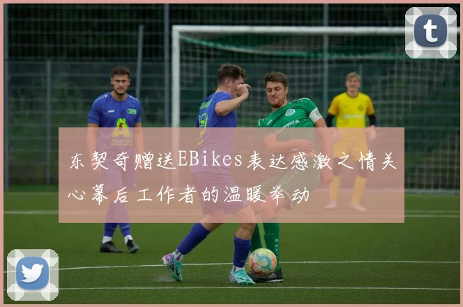 东契奇赠送EBikes表达感激之情关心幕后工作者的温暖举动