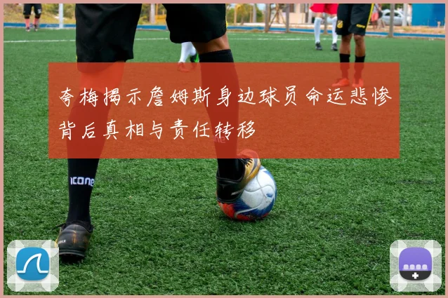 夸梅揭示詹姆斯身边球员命运悲惨背后真相与责任转移