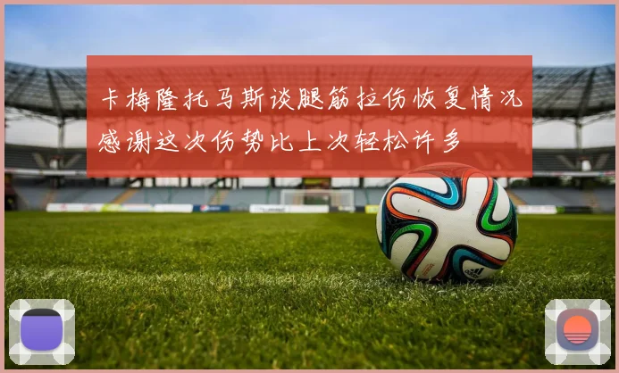 卡梅隆托马斯谈腿筋拉伤恢复情况感谢这次伤势比上次轻松许多