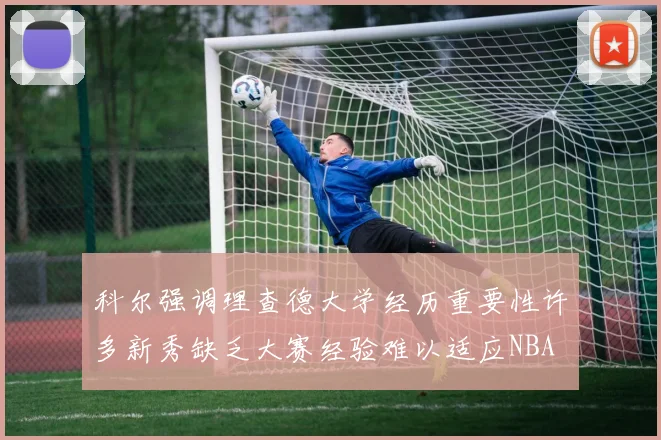 科尔强调理查德大学经历重要性许多新秀缺乏大赛经验难以适应NBA