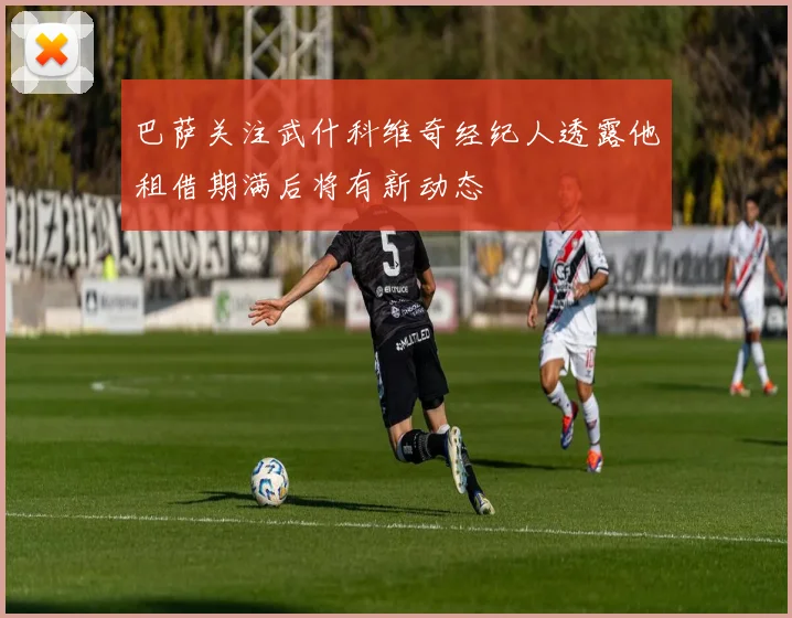 巴萨关注武什科维奇经纪人透露他租借期满后将有新动态