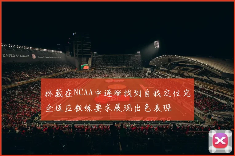 林葳在NCAA中逐渐找到自我定位完全适应教练要求展现出色表现