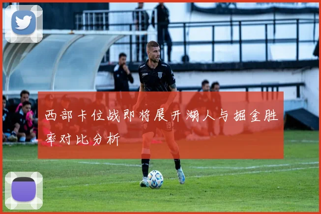 西部卡位战即将展开湖人与掘金胜率对比分析