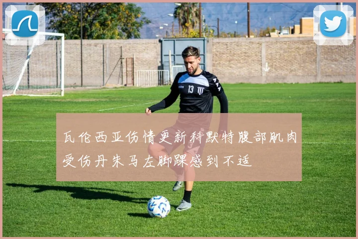 瓦伦西亚伤情更新科默特腹部肌肉受伤丹朱马左脚踝感到不适