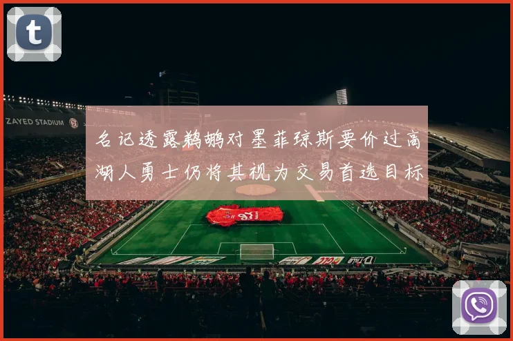 名记透露鹈鹕对墨菲琼斯要价过高湖人勇士仍将其视为交易首选目标