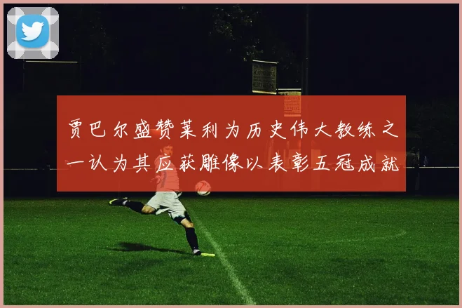贾巴尔盛赞莱利为历史伟大教练之一认为其应获雕像以表彰五冠成就