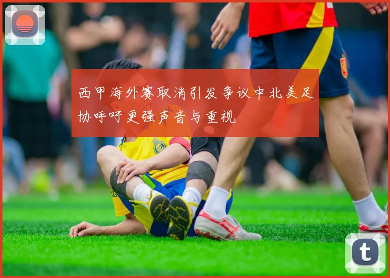 西甲海外赛取消引发争议中北美足协呼吁更强声音与重视