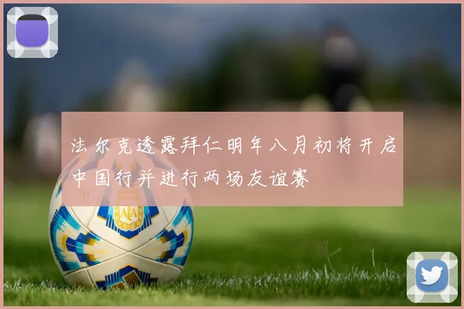 法尔克透露拜仁明年八月初将开启中国行并进行两场友谊赛