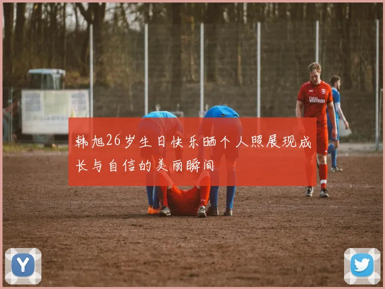 韩旭26岁生日快乐晒个人照展现成长与自信的美丽瞬间