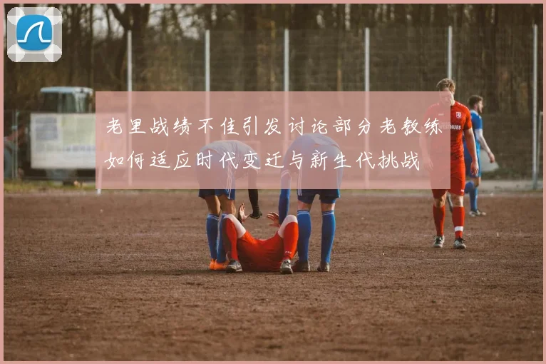 老里战绩不佳引发讨论部分老教练如何适应时代变迁与新生代挑战
