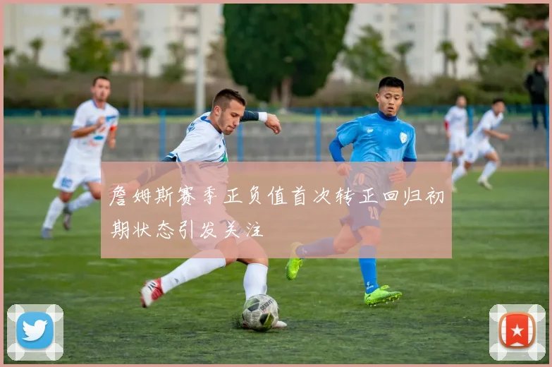 詹姆斯赛季正负值首次转正回归初期状态引发关注