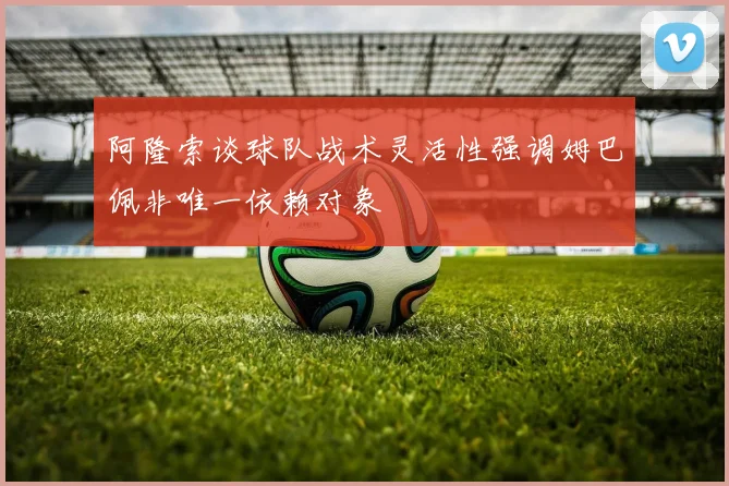 阿隆索谈球队战术灵活性强调姆巴佩非唯一依赖对象