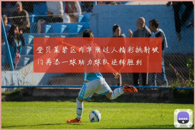 登贝莱禁区内华丽过人精彩挑射破门再添一球助力球队逆转胜利