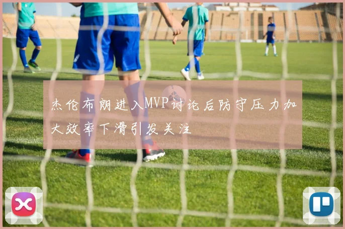 杰伦布朗进入MVP讨论后防守压力加大效率下滑引发关注