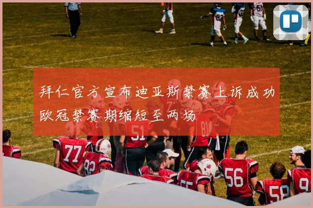 拜仁官方宣布迪亚斯禁赛上诉成功欧冠禁赛期缩短至两场