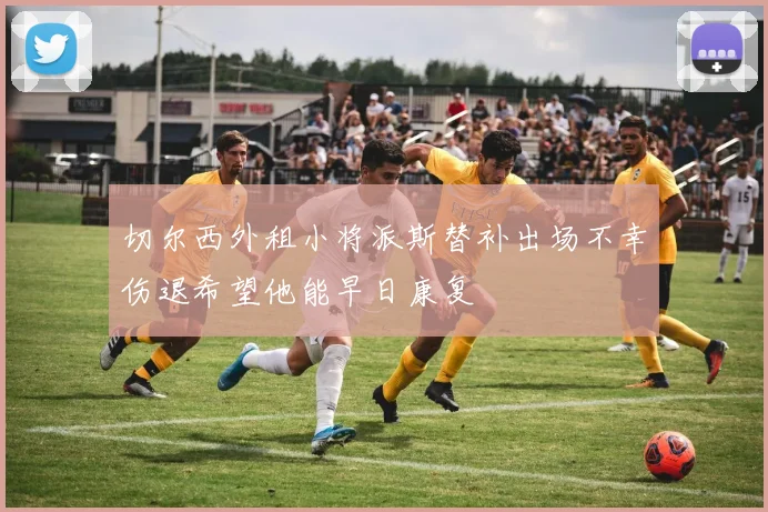 切尔西外租小将派斯替补出场不幸伤退希望他能早日康复