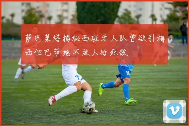 萨巴莱塔揭秘西班牙人队曾欲引梅西但巴萨绝不放人给死敌