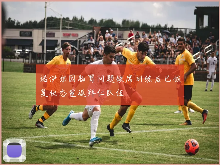 诺伊尔因肠胃问题缺席训练后已恢复状态重返拜仁队伍