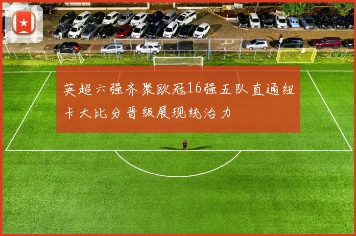 英超六强齐聚欧冠16强五队直通纽卡大比分晋级展现统治力