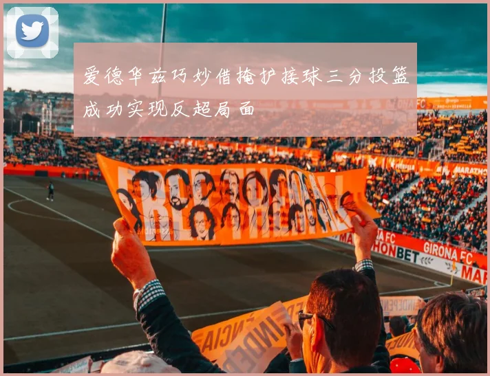 爱德华兹巧妙借掩护接球三分投篮成功实现反超局面