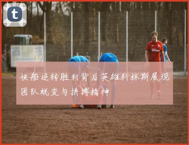 快船逆转胜利背后英雄科林斯展现团队蜕变与拼搏精神