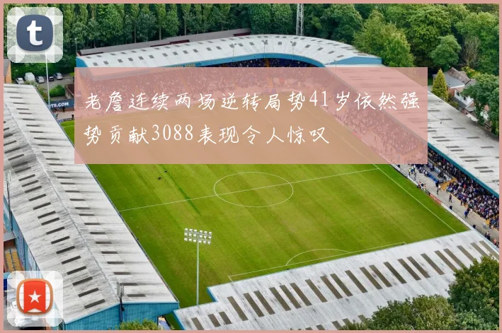 老詹连续两场逆转局势41岁依然强势贡献3088表现令人惊叹