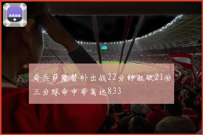 奇兵萨隆替补出战22分钟狂砍21分三分球命中率高达833