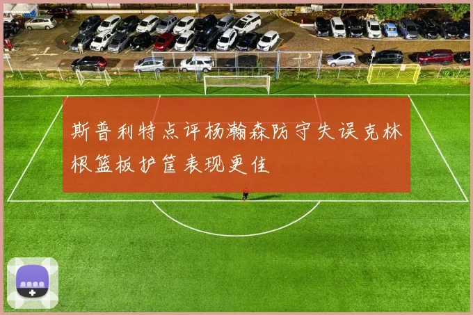 斯普利特点评杨瀚森防守失误克林根篮板护筐表现更佳