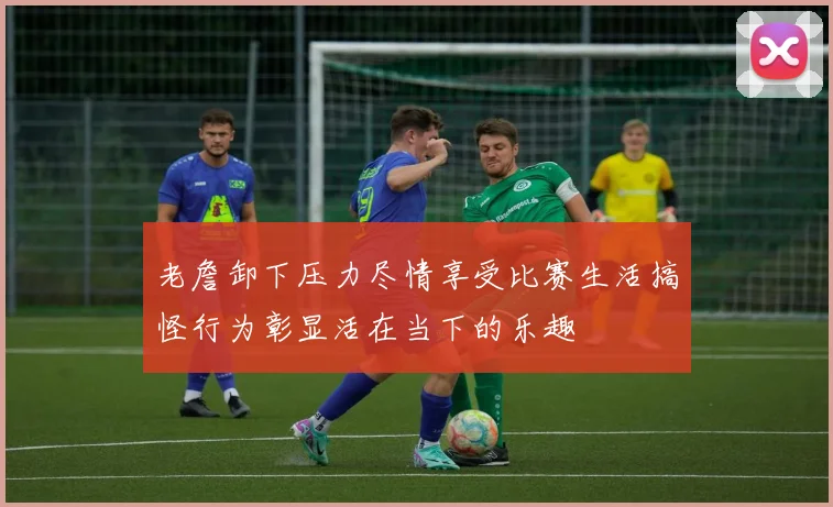 老詹卸下压力尽情享受比赛生活搞怪行为彰显活在当下的乐趣
