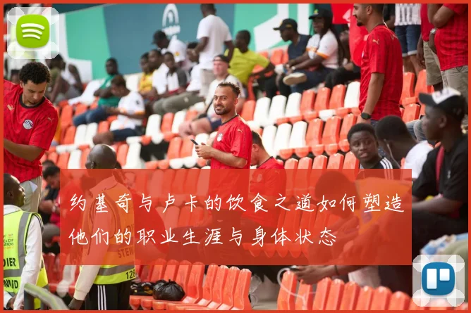 约基奇与卢卡的饮食之道如何塑造他们的职业生涯与身体状态