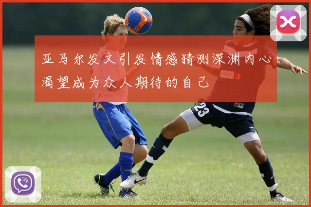 亚马尔发文引发情感猜测深渊内心渴望成为众人期待的自己