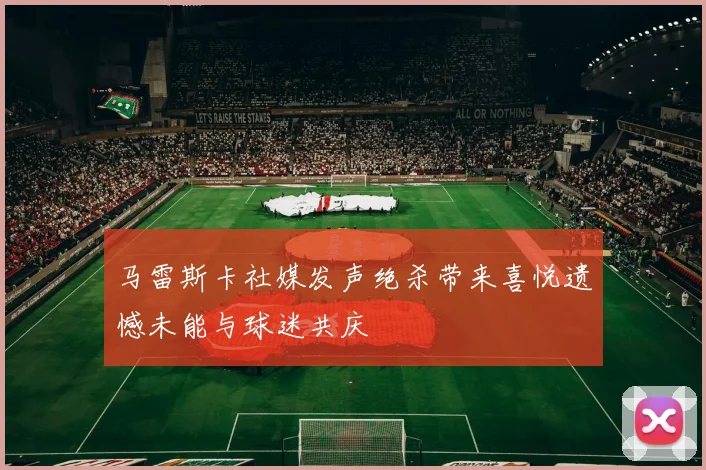 马雷斯卡社媒发声绝杀带来喜悦遗憾未能与球迷共庆